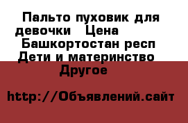 Пальто пуховик для девочки › Цена ­ 3 000 - Башкортостан респ. Дети и материнство » Другое   